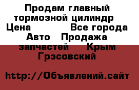 Продам главный тормозной цилиндр › Цена ­ 2 000 - Все города Авто » Продажа запчастей   . Крым,Грэсовский